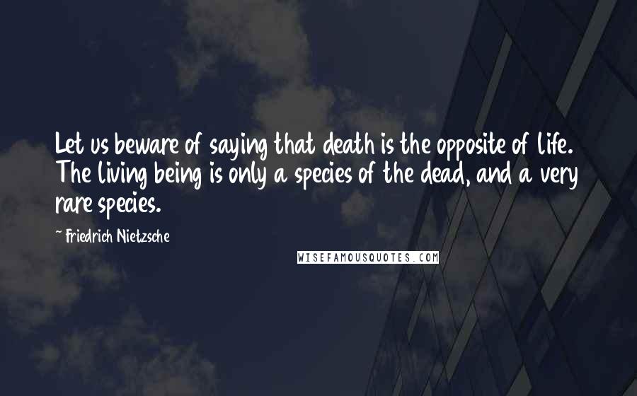 Friedrich Nietzsche Quotes: Let us beware of saying that death is the opposite of life. The living being is only a species of the dead, and a very rare species.