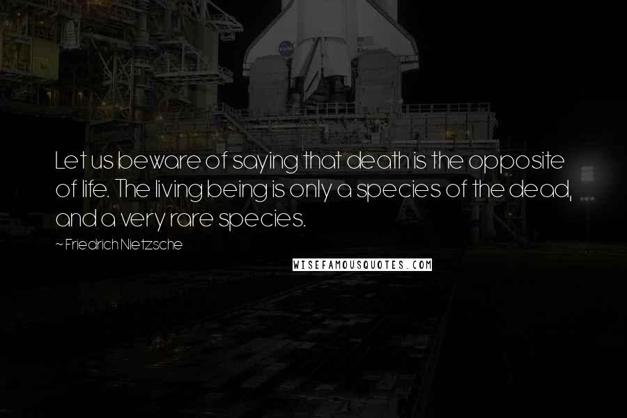 Friedrich Nietzsche Quotes: Let us beware of saying that death is the opposite of life. The living being is only a species of the dead, and a very rare species.