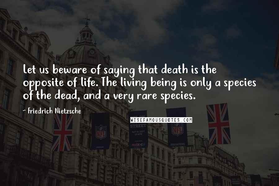Friedrich Nietzsche Quotes: Let us beware of saying that death is the opposite of life. The living being is only a species of the dead, and a very rare species.