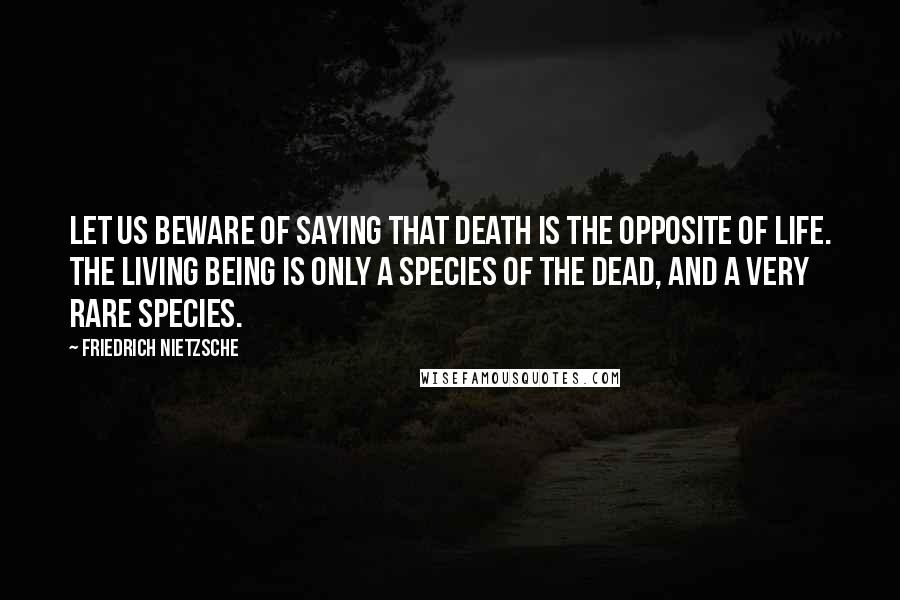 Friedrich Nietzsche Quotes: Let us beware of saying that death is the opposite of life. The living being is only a species of the dead, and a very rare species.