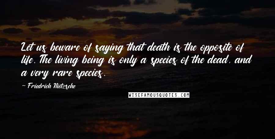 Friedrich Nietzsche Quotes: Let us beware of saying that death is the opposite of life. The living being is only a species of the dead, and a very rare species.