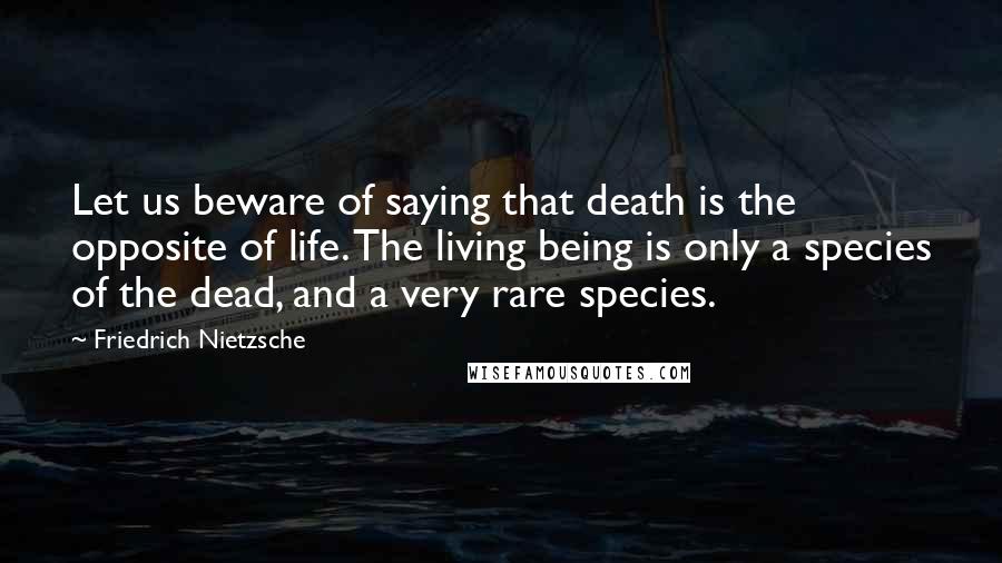 Friedrich Nietzsche Quotes: Let us beware of saying that death is the opposite of life. The living being is only a species of the dead, and a very rare species.