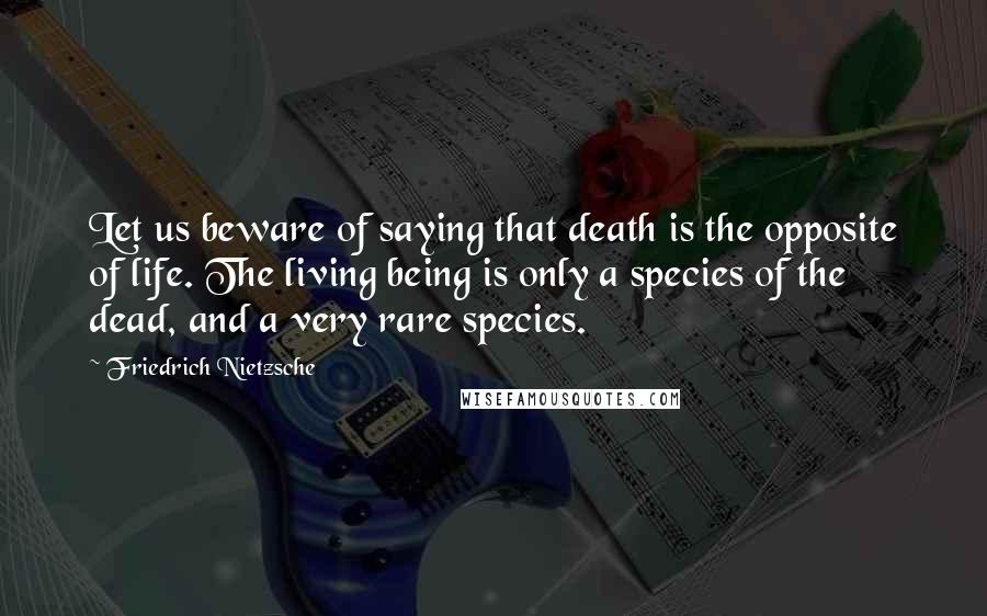 Friedrich Nietzsche Quotes: Let us beware of saying that death is the opposite of life. The living being is only a species of the dead, and a very rare species.