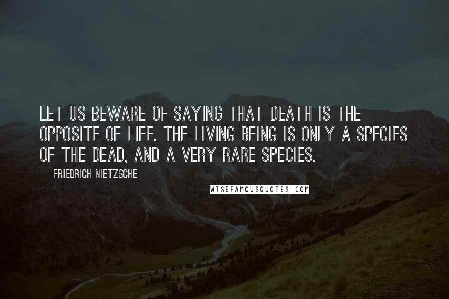 Friedrich Nietzsche Quotes: Let us beware of saying that death is the opposite of life. The living being is only a species of the dead, and a very rare species.