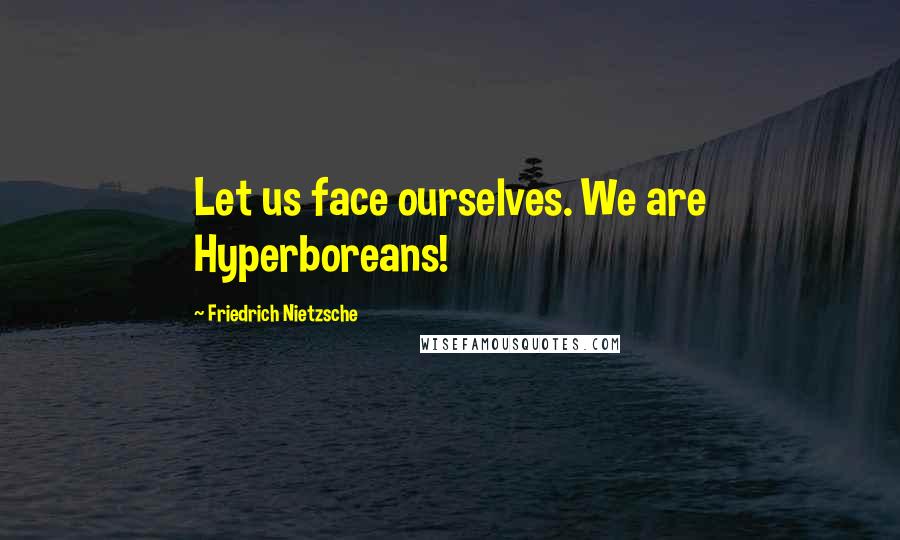 Friedrich Nietzsche Quotes: Let us face ourselves. We are Hyperboreans!