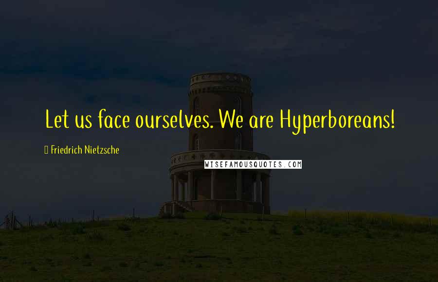 Friedrich Nietzsche Quotes: Let us face ourselves. We are Hyperboreans!