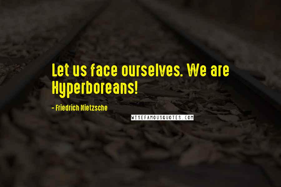 Friedrich Nietzsche Quotes: Let us face ourselves. We are Hyperboreans!