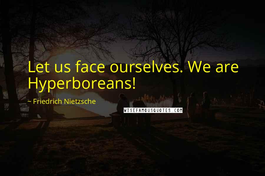 Friedrich Nietzsche Quotes: Let us face ourselves. We are Hyperboreans!