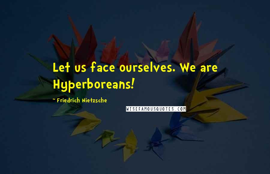 Friedrich Nietzsche Quotes: Let us face ourselves. We are Hyperboreans!