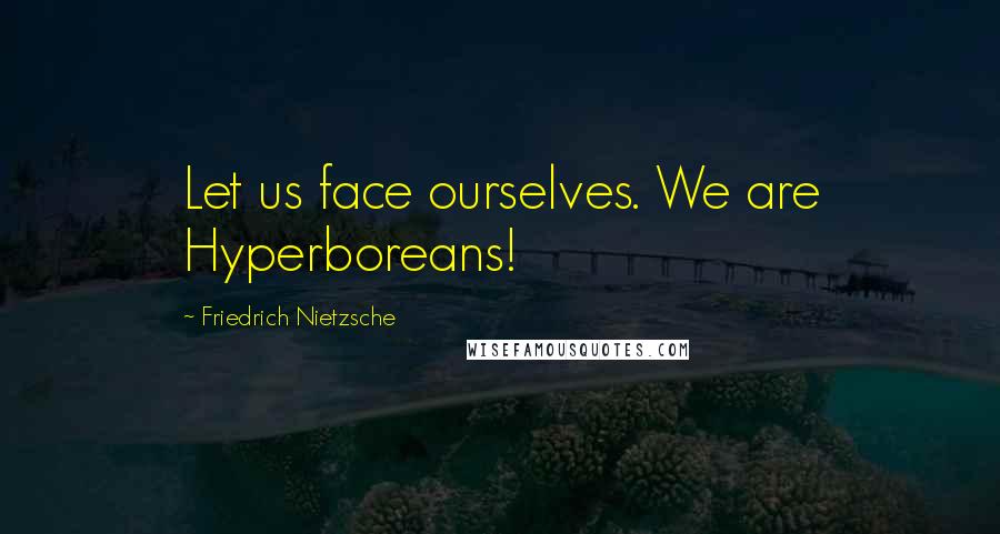 Friedrich Nietzsche Quotes: Let us face ourselves. We are Hyperboreans!