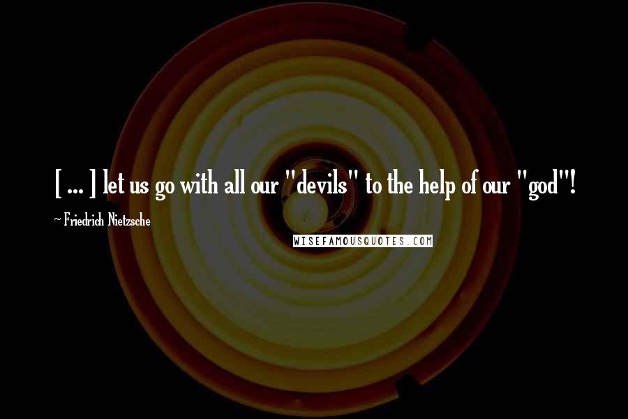 Friedrich Nietzsche Quotes: [ ... ] let us go with all our "devils" to the help of our "god"!