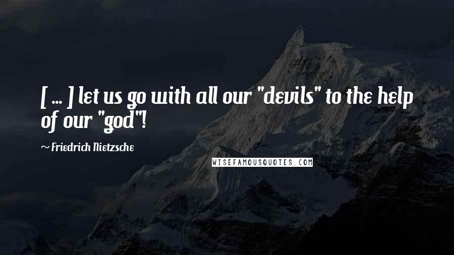 Friedrich Nietzsche Quotes: [ ... ] let us go with all our "devils" to the help of our "god"!