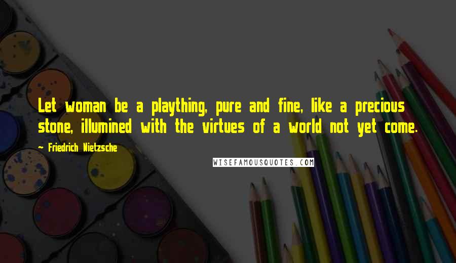 Friedrich Nietzsche Quotes: Let woman be a plaything, pure and fine, like a precious stone, illumined with the virtues of a world not yet come.