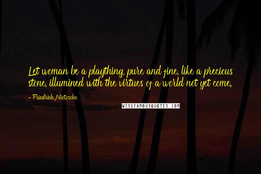 Friedrich Nietzsche Quotes: Let woman be a plaything, pure and fine, like a precious stone, illumined with the virtues of a world not yet come.