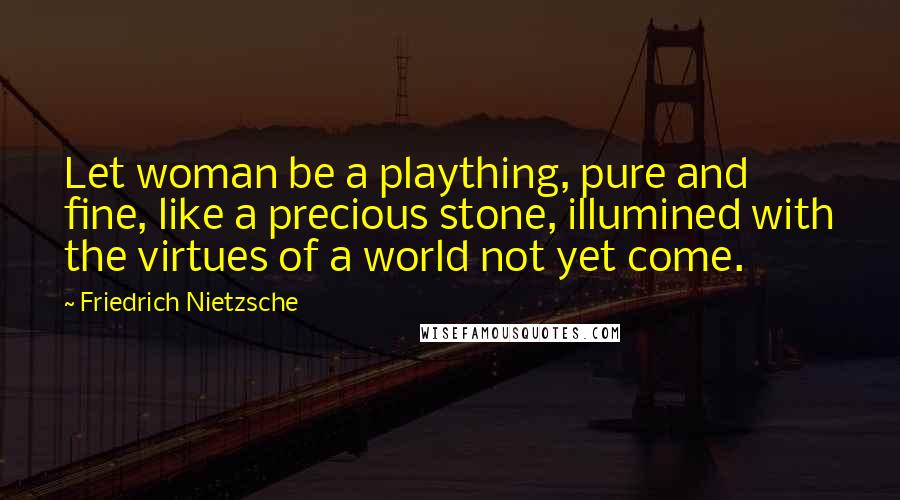 Friedrich Nietzsche Quotes: Let woman be a plaything, pure and fine, like a precious stone, illumined with the virtues of a world not yet come.