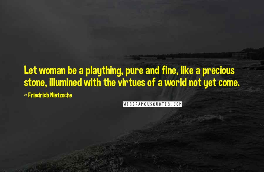 Friedrich Nietzsche Quotes: Let woman be a plaything, pure and fine, like a precious stone, illumined with the virtues of a world not yet come.