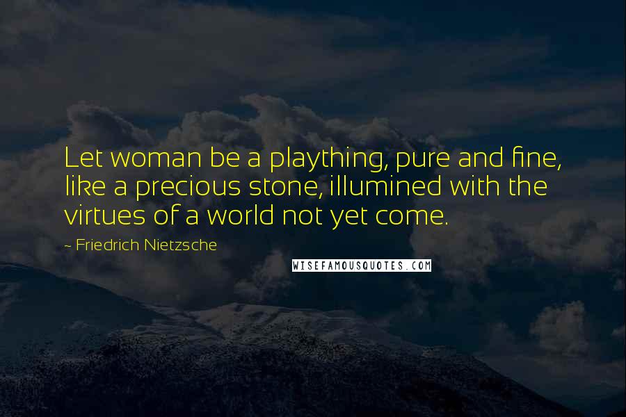 Friedrich Nietzsche Quotes: Let woman be a plaything, pure and fine, like a precious stone, illumined with the virtues of a world not yet come.