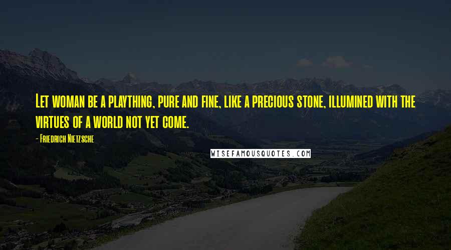 Friedrich Nietzsche Quotes: Let woman be a plaything, pure and fine, like a precious stone, illumined with the virtues of a world not yet come.
