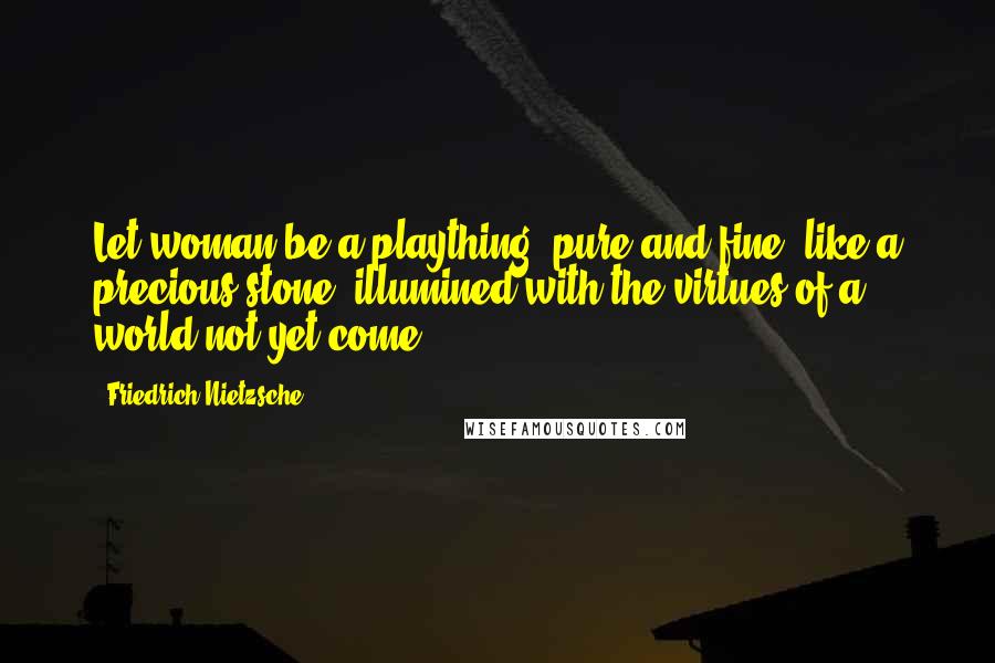 Friedrich Nietzsche Quotes: Let woman be a plaything, pure and fine, like a precious stone, illumined with the virtues of a world not yet come.