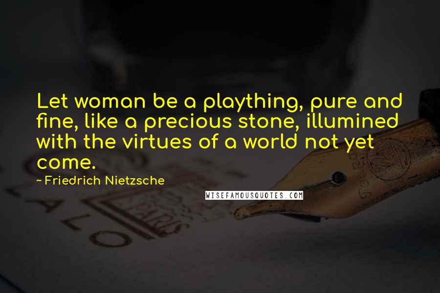 Friedrich Nietzsche Quotes: Let woman be a plaything, pure and fine, like a precious stone, illumined with the virtues of a world not yet come.