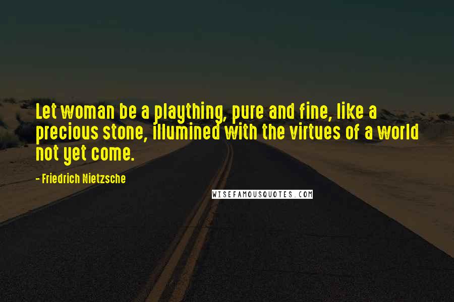 Friedrich Nietzsche Quotes: Let woman be a plaything, pure and fine, like a precious stone, illumined with the virtues of a world not yet come.