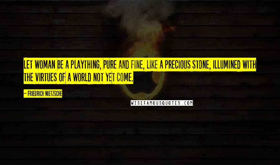 Friedrich Nietzsche Quotes: Let woman be a plaything, pure and fine, like a precious stone, illumined with the virtues of a world not yet come.