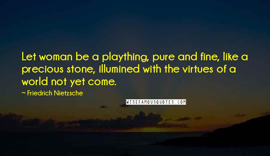 Friedrich Nietzsche Quotes: Let woman be a plaything, pure and fine, like a precious stone, illumined with the virtues of a world not yet come.