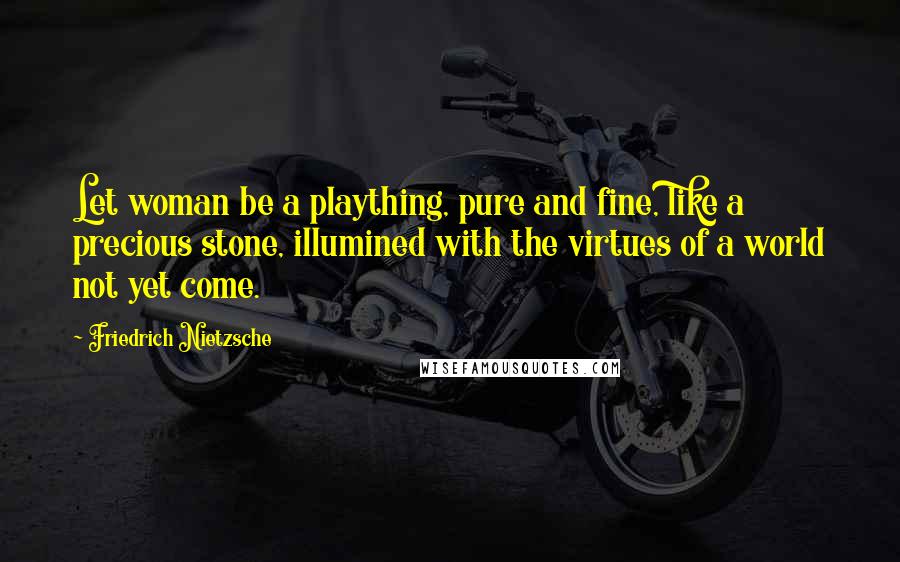 Friedrich Nietzsche Quotes: Let woman be a plaything, pure and fine, like a precious stone, illumined with the virtues of a world not yet come.