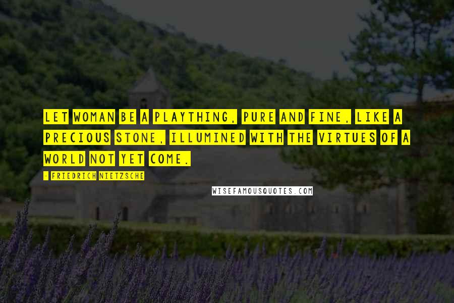 Friedrich Nietzsche Quotes: Let woman be a plaything, pure and fine, like a precious stone, illumined with the virtues of a world not yet come.