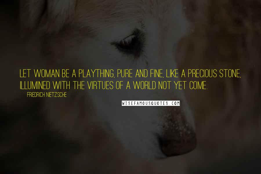 Friedrich Nietzsche Quotes: Let woman be a plaything, pure and fine, like a precious stone, illumined with the virtues of a world not yet come.