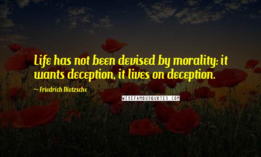 Friedrich Nietzsche Quotes: Life has not been devised by morality: it wants deception, it lives on deception.