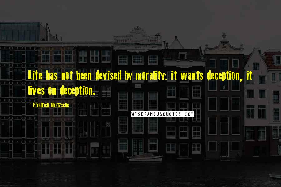 Friedrich Nietzsche Quotes: Life has not been devised by morality: it wants deception, it lives on deception.