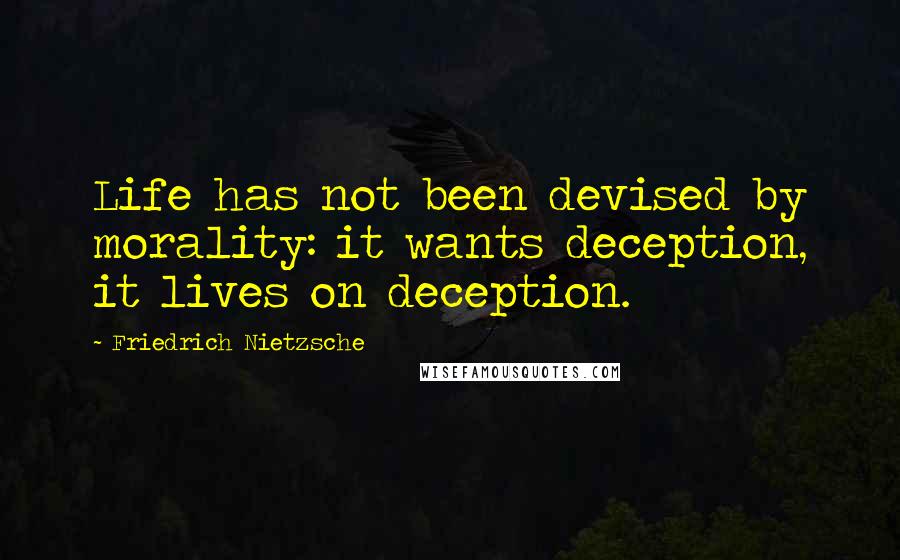 Friedrich Nietzsche Quotes: Life has not been devised by morality: it wants deception, it lives on deception.