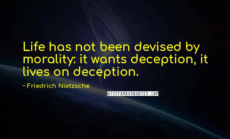 Friedrich Nietzsche Quotes: Life has not been devised by morality: it wants deception, it lives on deception.