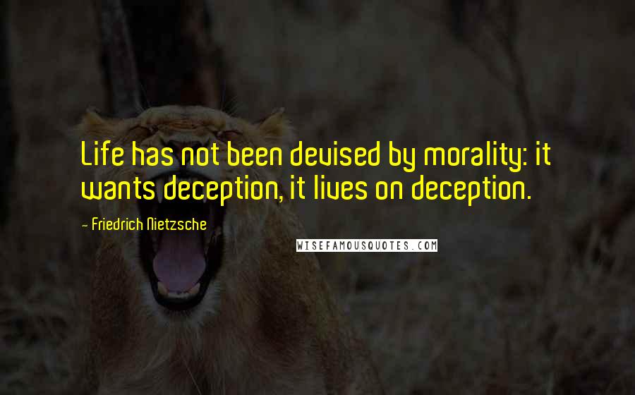 Friedrich Nietzsche Quotes: Life has not been devised by morality: it wants deception, it lives on deception.