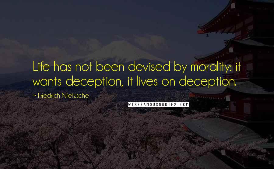 Friedrich Nietzsche Quotes: Life has not been devised by morality: it wants deception, it lives on deception.