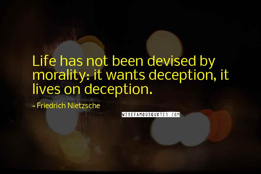 Friedrich Nietzsche Quotes: Life has not been devised by morality: it wants deception, it lives on deception.