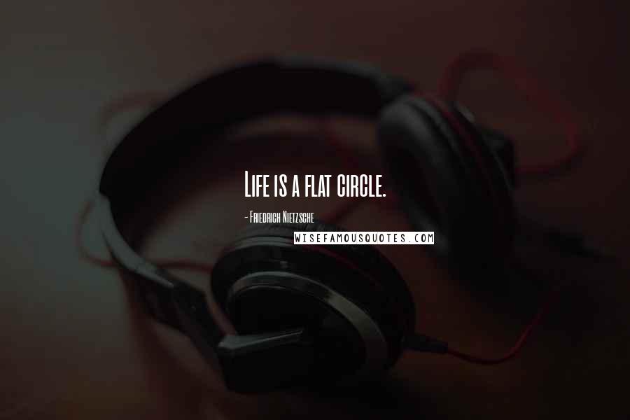 Friedrich Nietzsche Quotes: Life is a flat circle.