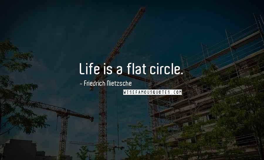 Friedrich Nietzsche Quotes: Life is a flat circle.
