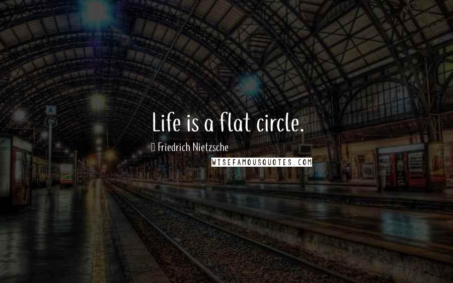 Friedrich Nietzsche Quotes: Life is a flat circle.