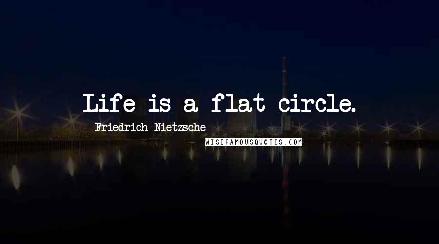 Friedrich Nietzsche Quotes: Life is a flat circle.