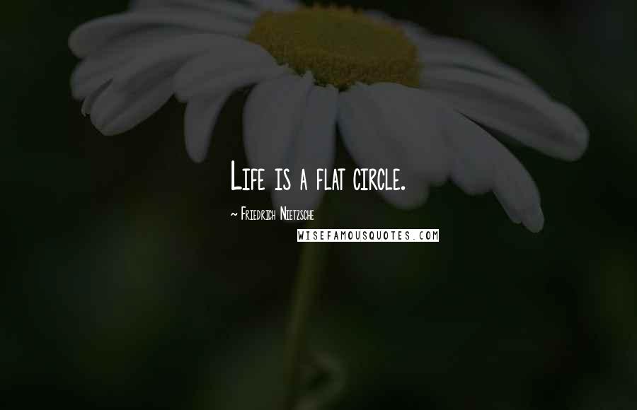 Friedrich Nietzsche Quotes: Life is a flat circle.