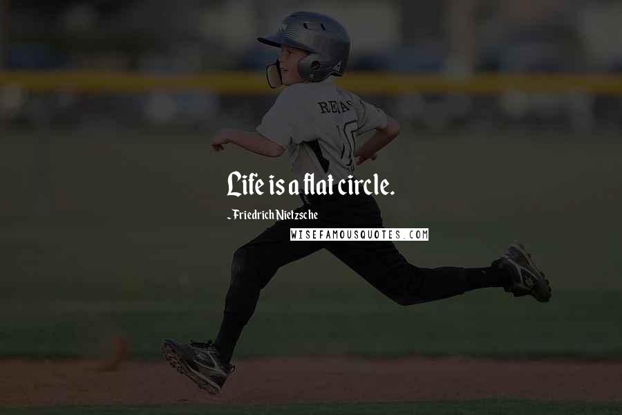 Friedrich Nietzsche Quotes: Life is a flat circle.