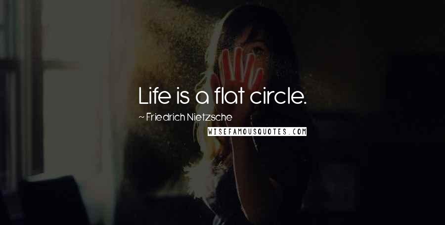 Friedrich Nietzsche Quotes: Life is a flat circle.
