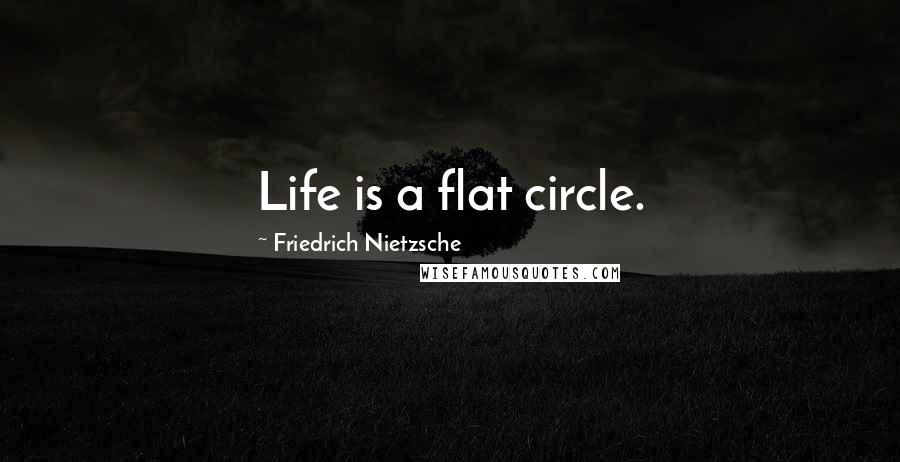 Friedrich Nietzsche Quotes: Life is a flat circle.