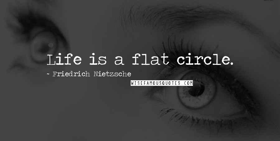 Friedrich Nietzsche Quotes: Life is a flat circle.