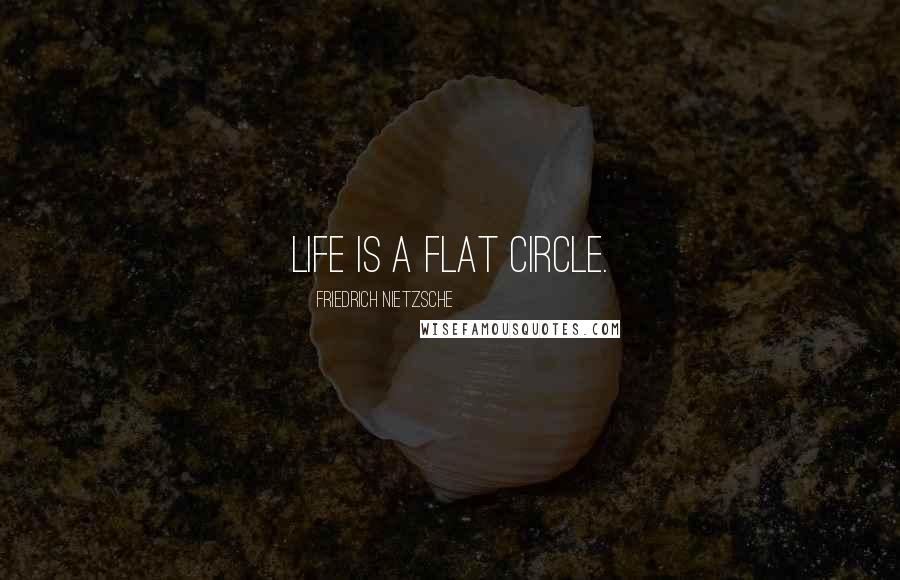Friedrich Nietzsche Quotes: Life is a flat circle.