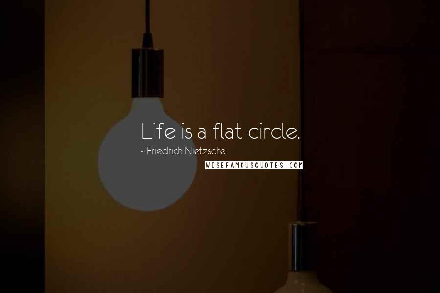 Friedrich Nietzsche Quotes: Life is a flat circle.