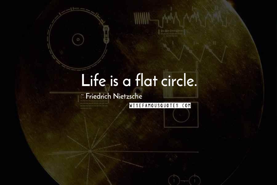 Friedrich Nietzsche Quotes: Life is a flat circle.