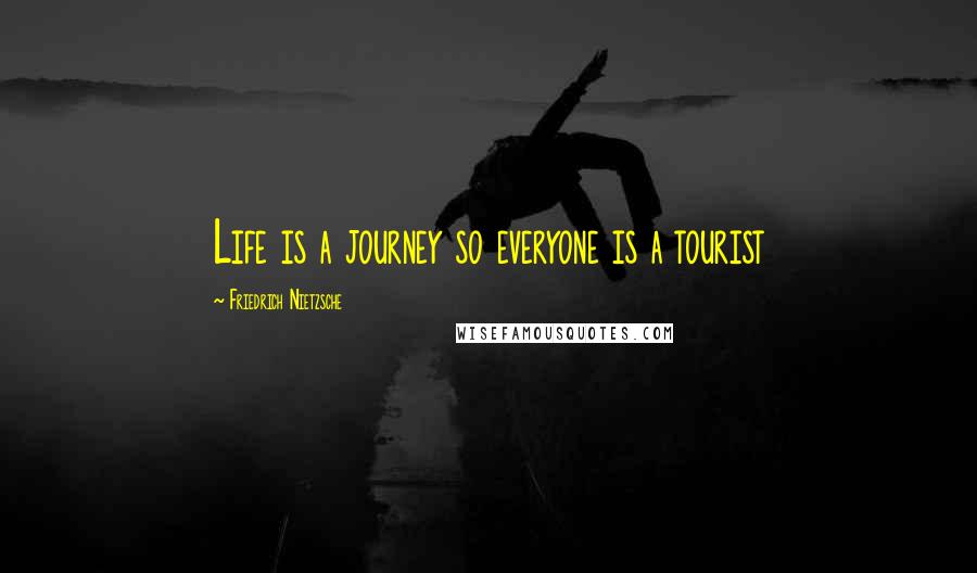 Friedrich Nietzsche Quotes: Life is a journey so everyone is a tourist